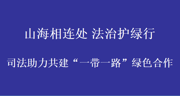山海相连处 法治护绿行 ——司法助力共建“一带一路”绿色合作