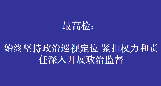 最高检：始终坚持政治巡视定位 紧扣权力和责任深入开展政治监督